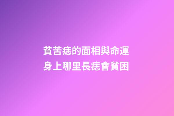 貧苦痣的面相與命運 身上哪里長痣會貧困